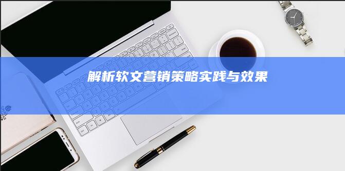 解析软文营销：策略、实践与效果