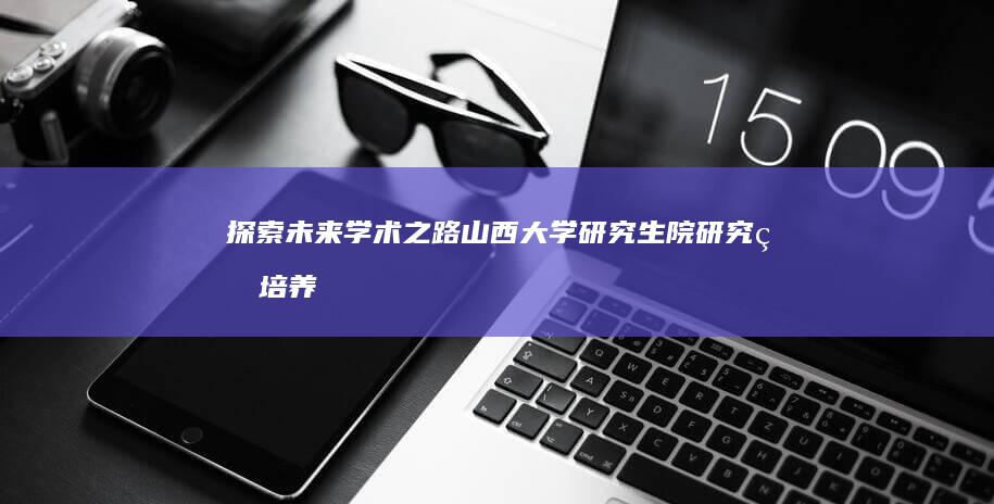 探索未来学术之路：山西大学研究生院研究生培养全解析